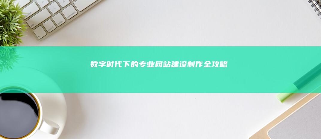 数字时代下的专业网站建设制作全攻略