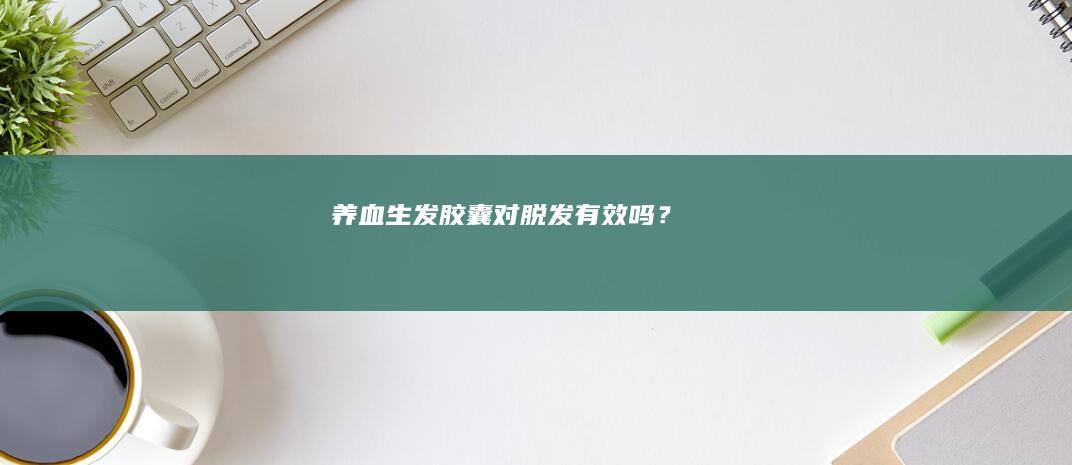 养血生发胶囊对脱发有效吗？